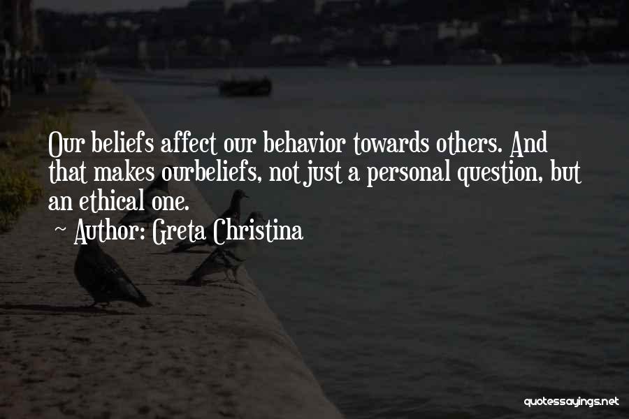 Greta Christina Quotes: Our Beliefs Affect Our Behavior Towards Others. And That Makes Ourbeliefs, Not Just A Personal Question, But An Ethical One.