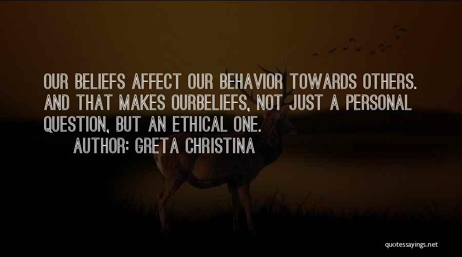 Greta Christina Quotes: Our Beliefs Affect Our Behavior Towards Others. And That Makes Ourbeliefs, Not Just A Personal Question, But An Ethical One.