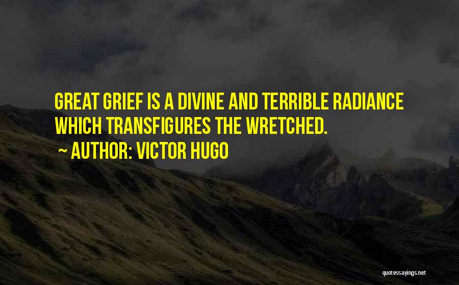Victor Hugo Quotes: Great Grief Is A Divine And Terrible Radiance Which Transfigures The Wretched.