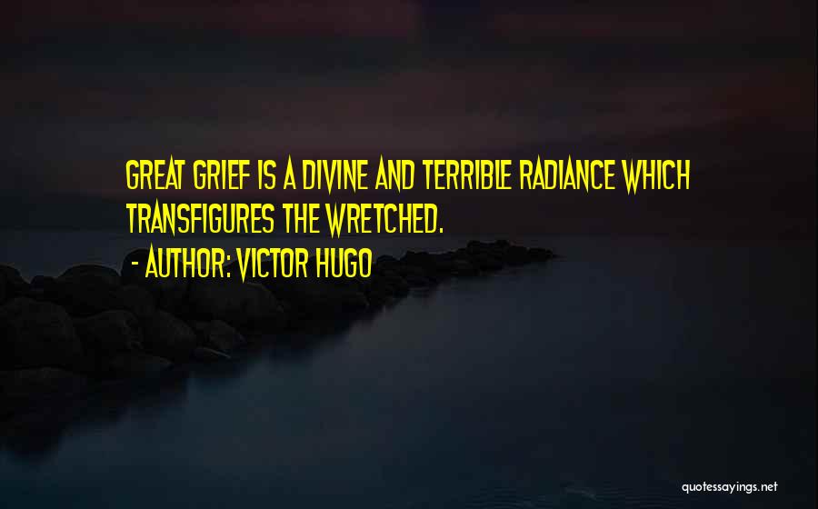 Victor Hugo Quotes: Great Grief Is A Divine And Terrible Radiance Which Transfigures The Wretched.