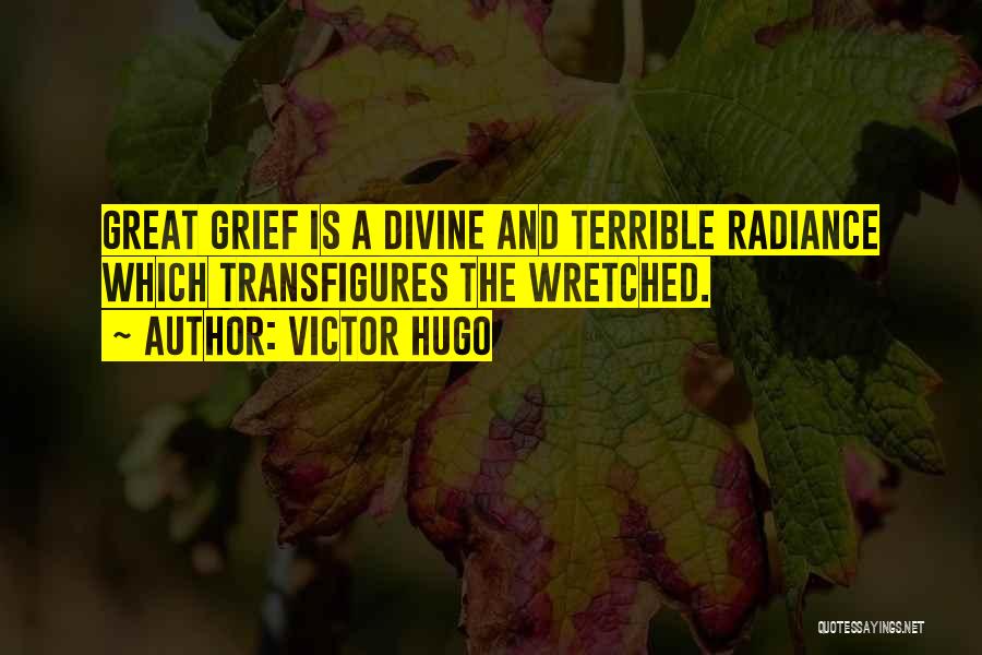 Victor Hugo Quotes: Great Grief Is A Divine And Terrible Radiance Which Transfigures The Wretched.