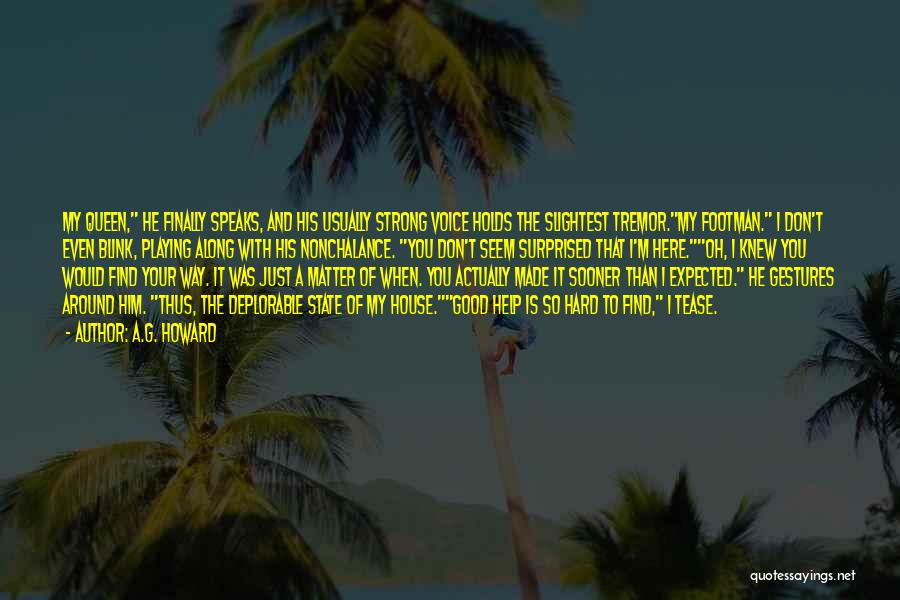 A.G. Howard Quotes: My Queen, He Finally Speaks, And His Usually Strong Voice Holds The Slightest Tremor.my Footman. I Don't Even Blink, Playing