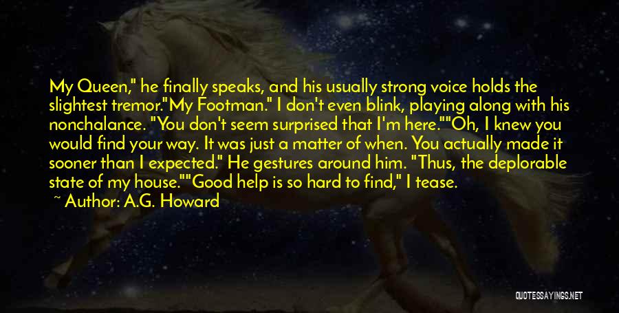 A.G. Howard Quotes: My Queen, He Finally Speaks, And His Usually Strong Voice Holds The Slightest Tremor.my Footman. I Don't Even Blink, Playing