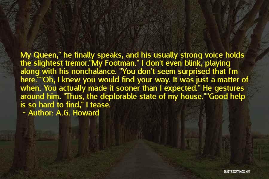 A.G. Howard Quotes: My Queen, He Finally Speaks, And His Usually Strong Voice Holds The Slightest Tremor.my Footman. I Don't Even Blink, Playing