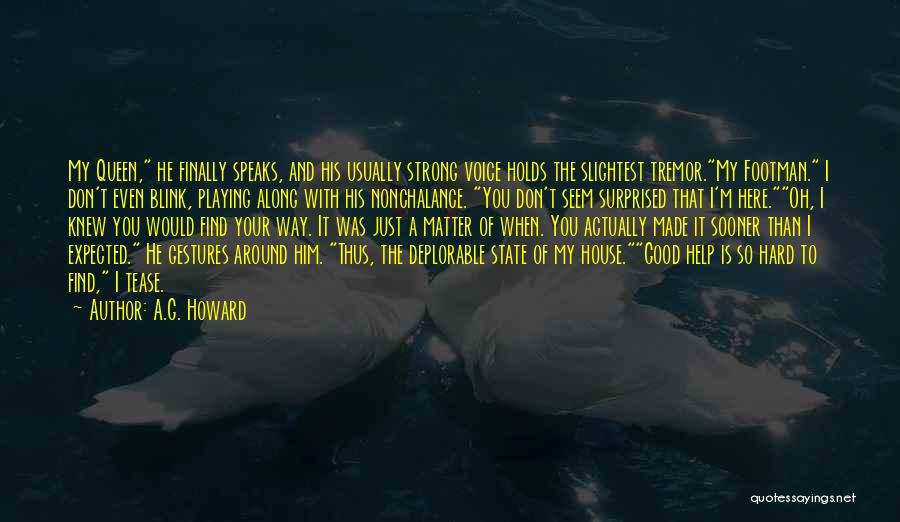 A.G. Howard Quotes: My Queen, He Finally Speaks, And His Usually Strong Voice Holds The Slightest Tremor.my Footman. I Don't Even Blink, Playing
