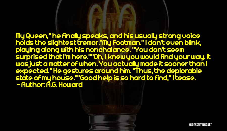 A.G. Howard Quotes: My Queen, He Finally Speaks, And His Usually Strong Voice Holds The Slightest Tremor.my Footman. I Don't Even Blink, Playing