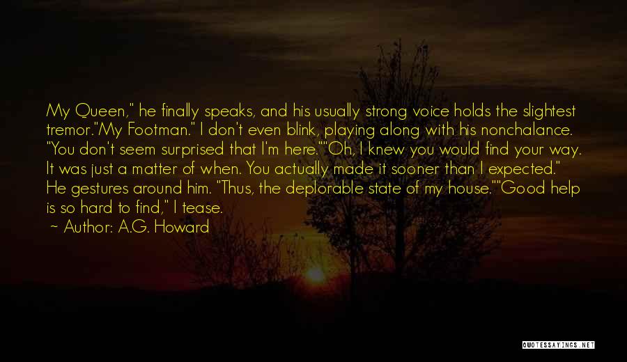 A.G. Howard Quotes: My Queen, He Finally Speaks, And His Usually Strong Voice Holds The Slightest Tremor.my Footman. I Don't Even Blink, Playing