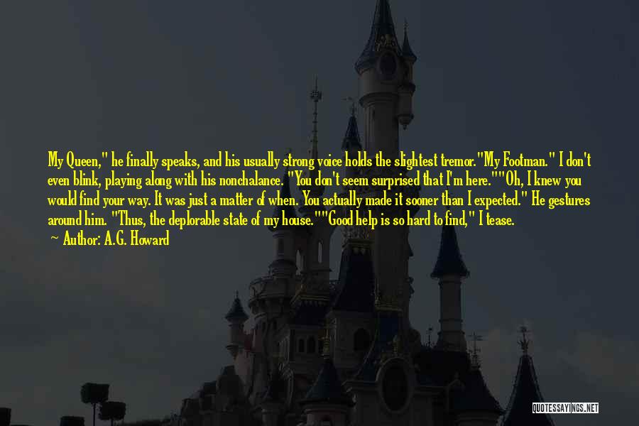 A.G. Howard Quotes: My Queen, He Finally Speaks, And His Usually Strong Voice Holds The Slightest Tremor.my Footman. I Don't Even Blink, Playing