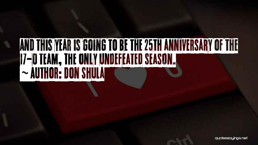 Don Shula Quotes: And This Year Is Going To Be The 25th Anniversary Of The 17-0 Team, The Only Undefeated Season.