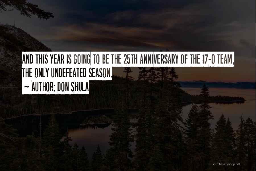 Don Shula Quotes: And This Year Is Going To Be The 25th Anniversary Of The 17-0 Team, The Only Undefeated Season.