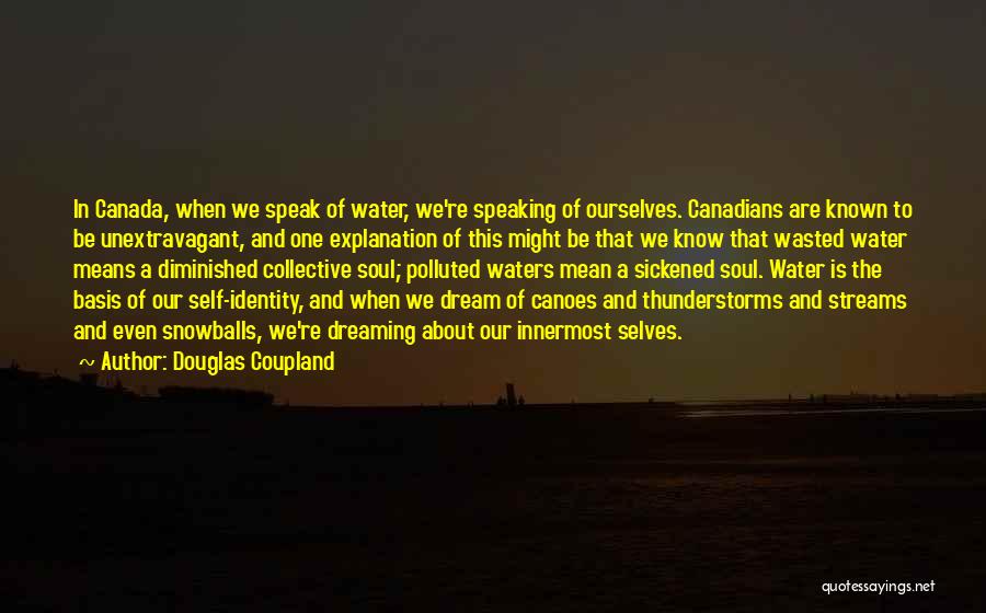 Douglas Coupland Quotes: In Canada, When We Speak Of Water, We're Speaking Of Ourselves. Canadians Are Known To Be Unextravagant, And One Explanation
