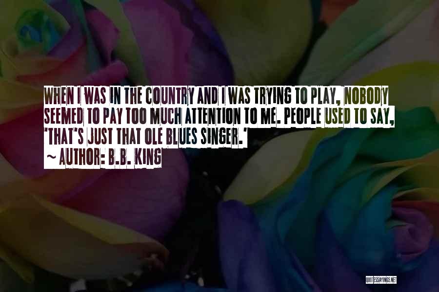 B.B. King Quotes: When I Was In The Country And I Was Trying To Play, Nobody Seemed To Pay Too Much Attention To