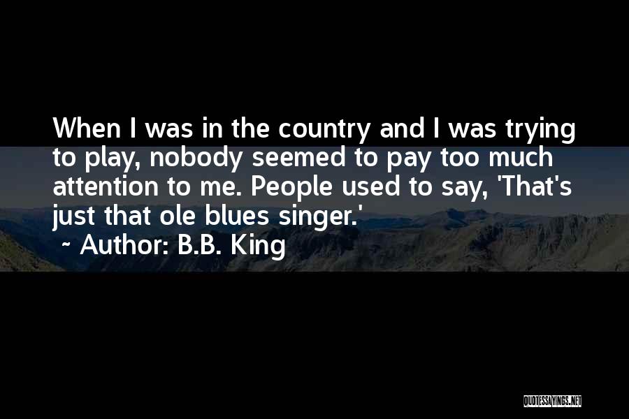 B.B. King Quotes: When I Was In The Country And I Was Trying To Play, Nobody Seemed To Pay Too Much Attention To