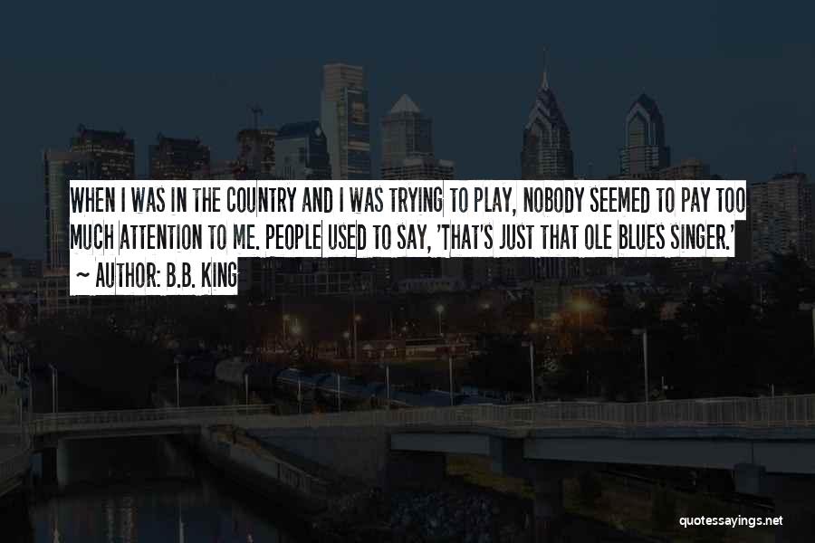 B.B. King Quotes: When I Was In The Country And I Was Trying To Play, Nobody Seemed To Pay Too Much Attention To