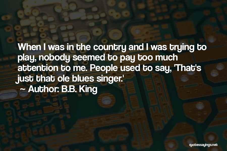 B.B. King Quotes: When I Was In The Country And I Was Trying To Play, Nobody Seemed To Pay Too Much Attention To