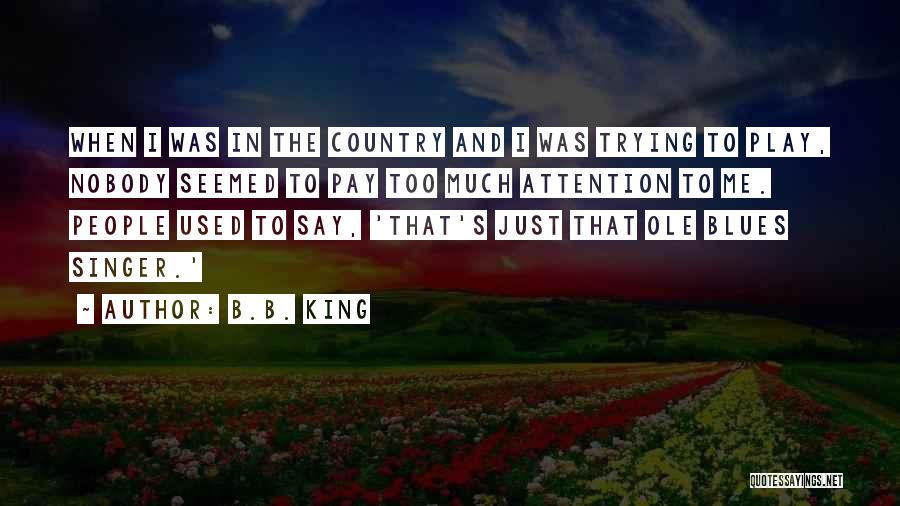 B.B. King Quotes: When I Was In The Country And I Was Trying To Play, Nobody Seemed To Pay Too Much Attention To