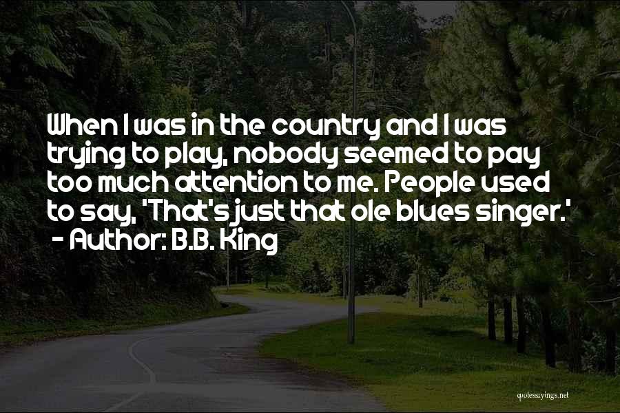 B.B. King Quotes: When I Was In The Country And I Was Trying To Play, Nobody Seemed To Pay Too Much Attention To