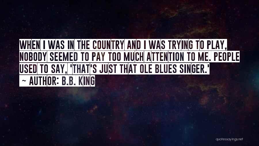 B.B. King Quotes: When I Was In The Country And I Was Trying To Play, Nobody Seemed To Pay Too Much Attention To