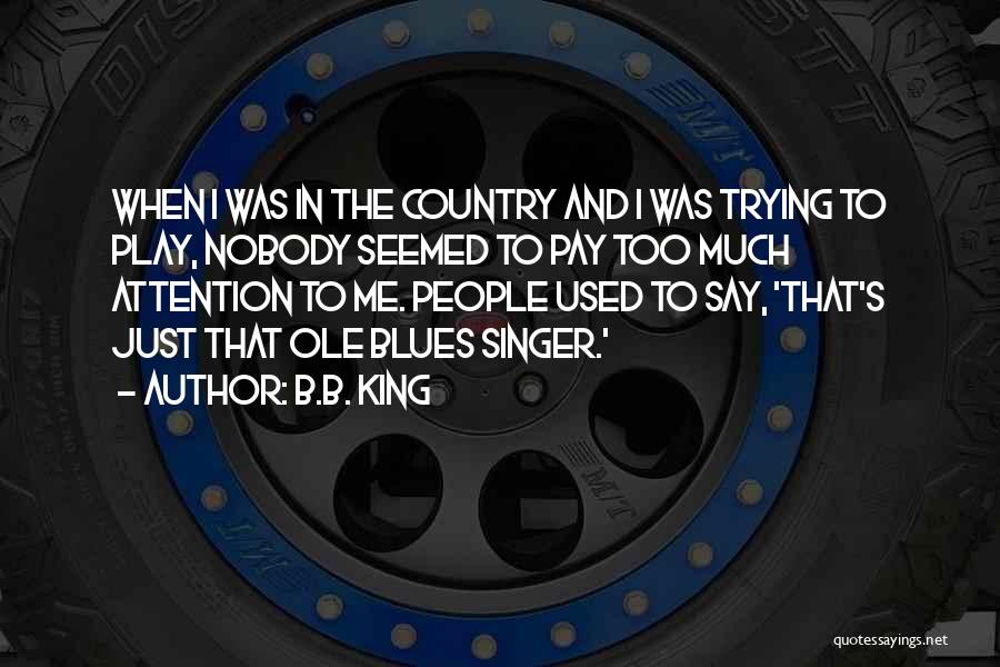 B.B. King Quotes: When I Was In The Country And I Was Trying To Play, Nobody Seemed To Pay Too Much Attention To