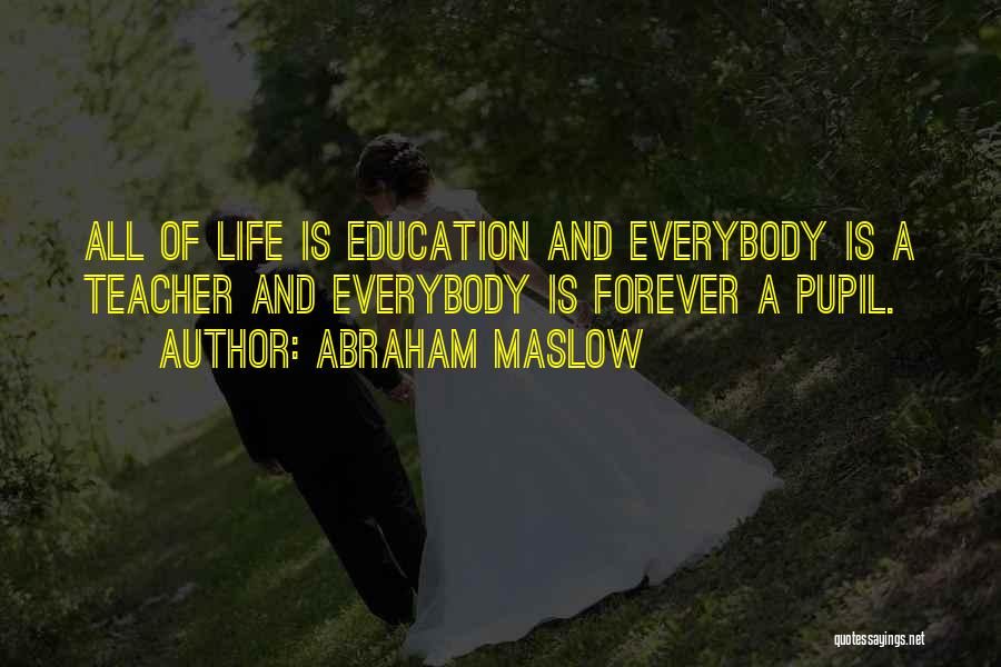 Abraham Maslow Quotes: All Of Life Is Education And Everybody Is A Teacher And Everybody Is Forever A Pupil.