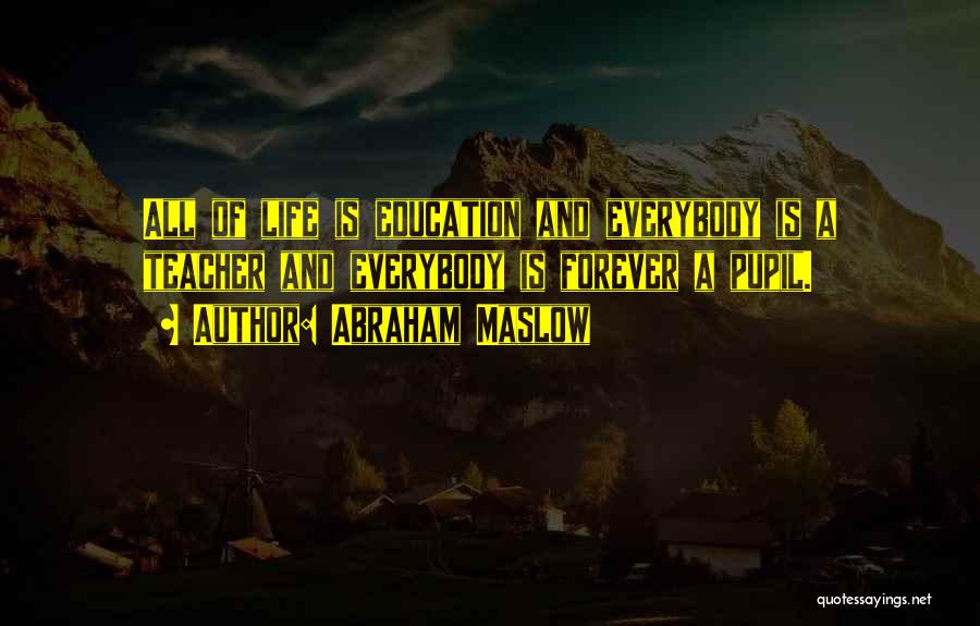 Abraham Maslow Quotes: All Of Life Is Education And Everybody Is A Teacher And Everybody Is Forever A Pupil.