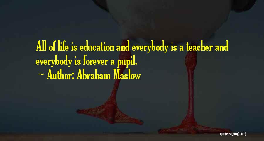 Abraham Maslow Quotes: All Of Life Is Education And Everybody Is A Teacher And Everybody Is Forever A Pupil.