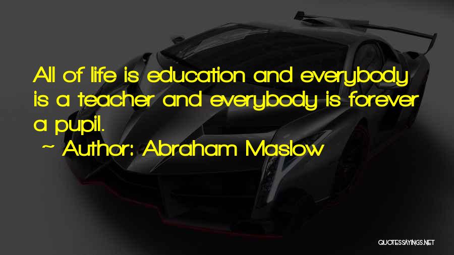 Abraham Maslow Quotes: All Of Life Is Education And Everybody Is A Teacher And Everybody Is Forever A Pupil.