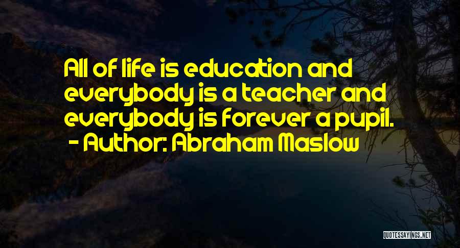 Abraham Maslow Quotes: All Of Life Is Education And Everybody Is A Teacher And Everybody Is Forever A Pupil.