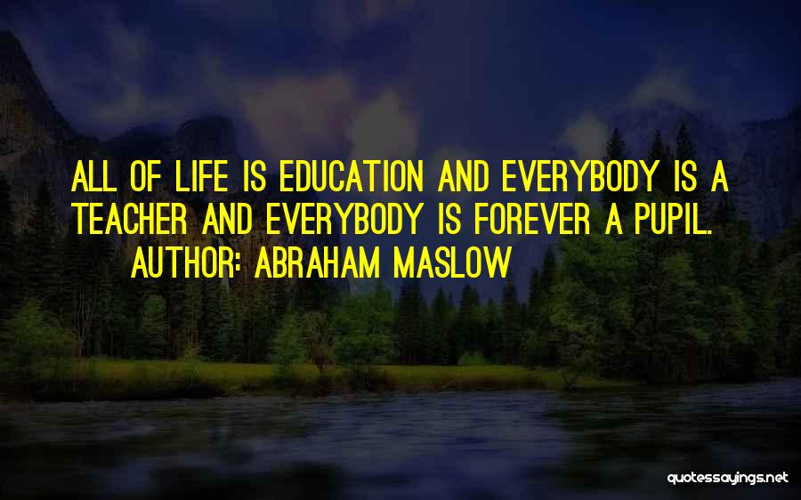 Abraham Maslow Quotes: All Of Life Is Education And Everybody Is A Teacher And Everybody Is Forever A Pupil.