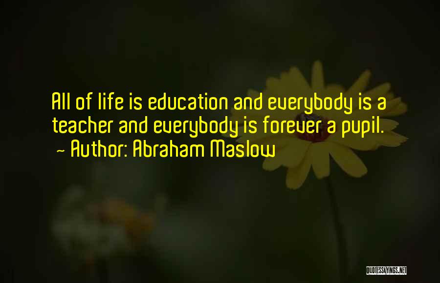 Abraham Maslow Quotes: All Of Life Is Education And Everybody Is A Teacher And Everybody Is Forever A Pupil.