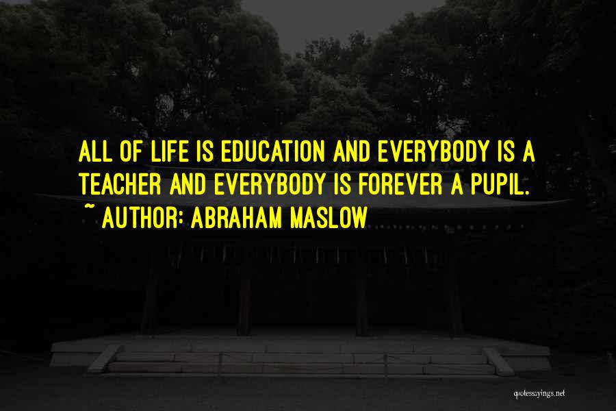 Abraham Maslow Quotes: All Of Life Is Education And Everybody Is A Teacher And Everybody Is Forever A Pupil.