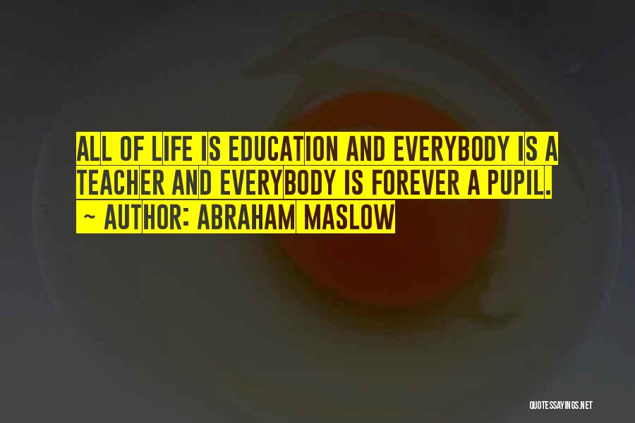 Abraham Maslow Quotes: All Of Life Is Education And Everybody Is A Teacher And Everybody Is Forever A Pupil.