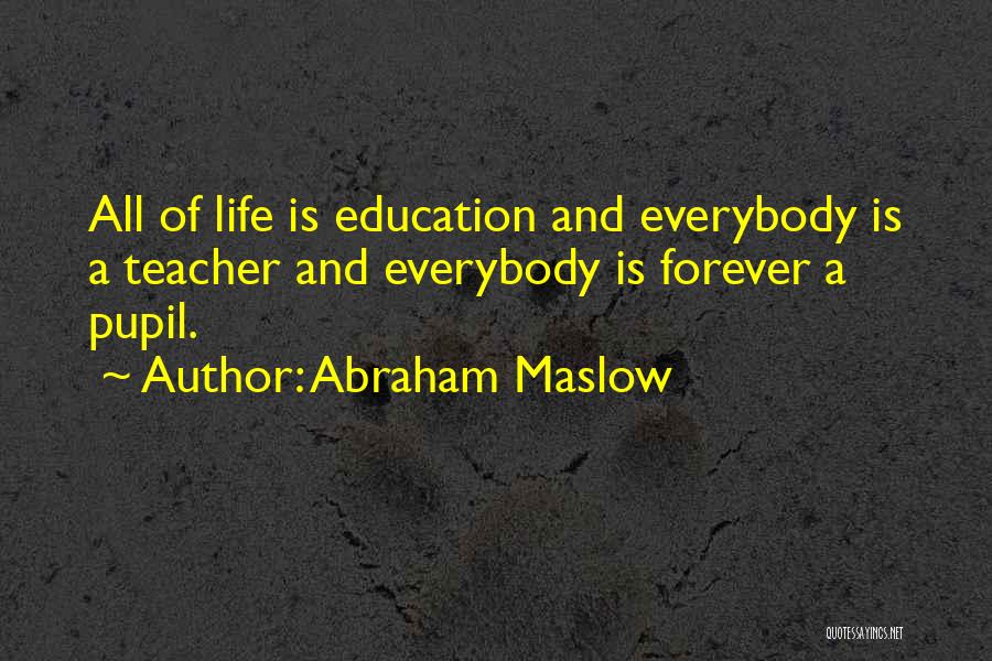 Abraham Maslow Quotes: All Of Life Is Education And Everybody Is A Teacher And Everybody Is Forever A Pupil.