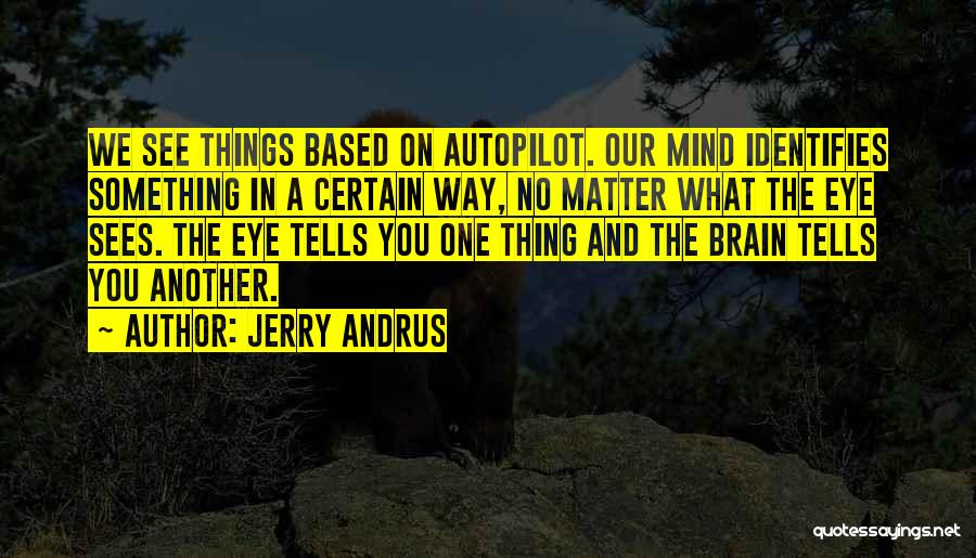 Jerry Andrus Quotes: We See Things Based On Autopilot. Our Mind Identifies Something In A Certain Way, No Matter What The Eye Sees.