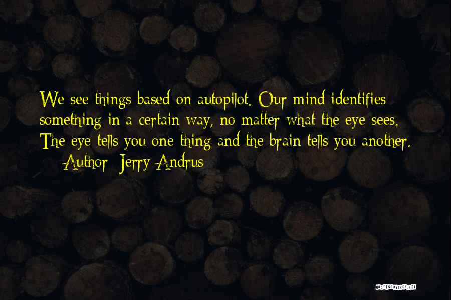 Jerry Andrus Quotes: We See Things Based On Autopilot. Our Mind Identifies Something In A Certain Way, No Matter What The Eye Sees.