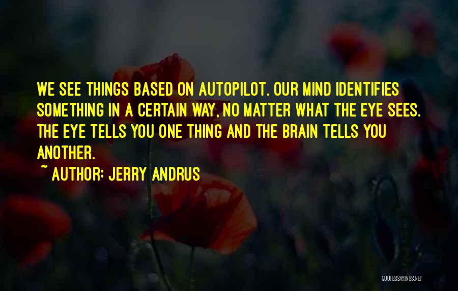 Jerry Andrus Quotes: We See Things Based On Autopilot. Our Mind Identifies Something In A Certain Way, No Matter What The Eye Sees.