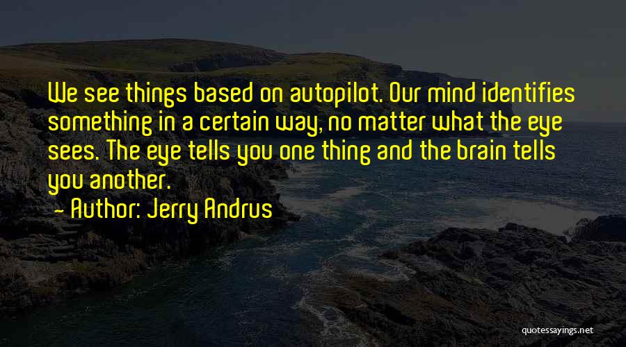 Jerry Andrus Quotes: We See Things Based On Autopilot. Our Mind Identifies Something In A Certain Way, No Matter What The Eye Sees.