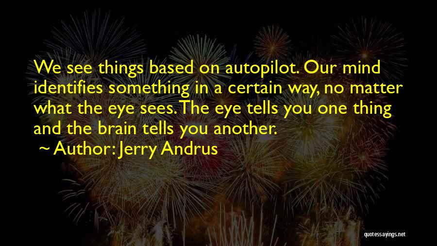 Jerry Andrus Quotes: We See Things Based On Autopilot. Our Mind Identifies Something In A Certain Way, No Matter What The Eye Sees.