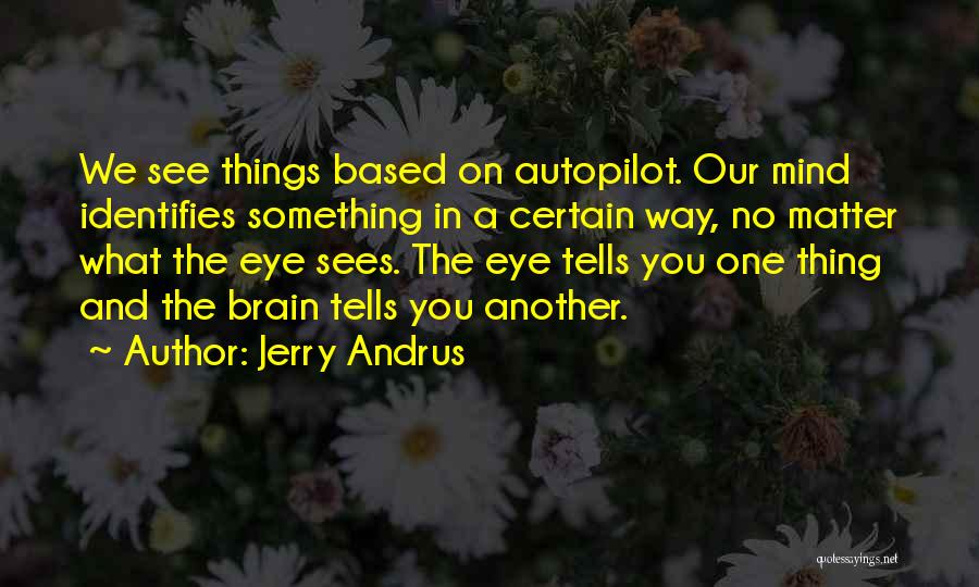 Jerry Andrus Quotes: We See Things Based On Autopilot. Our Mind Identifies Something In A Certain Way, No Matter What The Eye Sees.