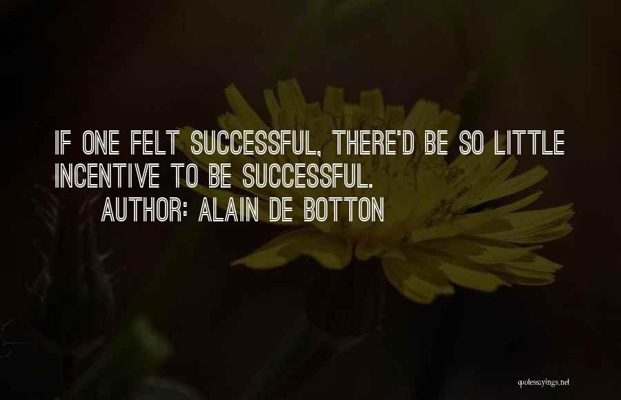Alain De Botton Quotes: If One Felt Successful, There'd Be So Little Incentive To Be Successful.