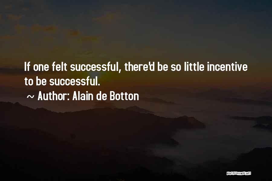 Alain De Botton Quotes: If One Felt Successful, There'd Be So Little Incentive To Be Successful.