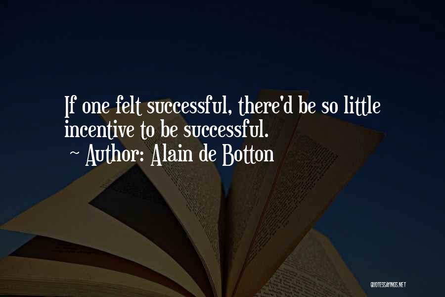 Alain De Botton Quotes: If One Felt Successful, There'd Be So Little Incentive To Be Successful.