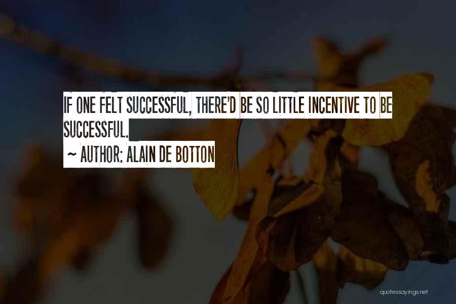 Alain De Botton Quotes: If One Felt Successful, There'd Be So Little Incentive To Be Successful.