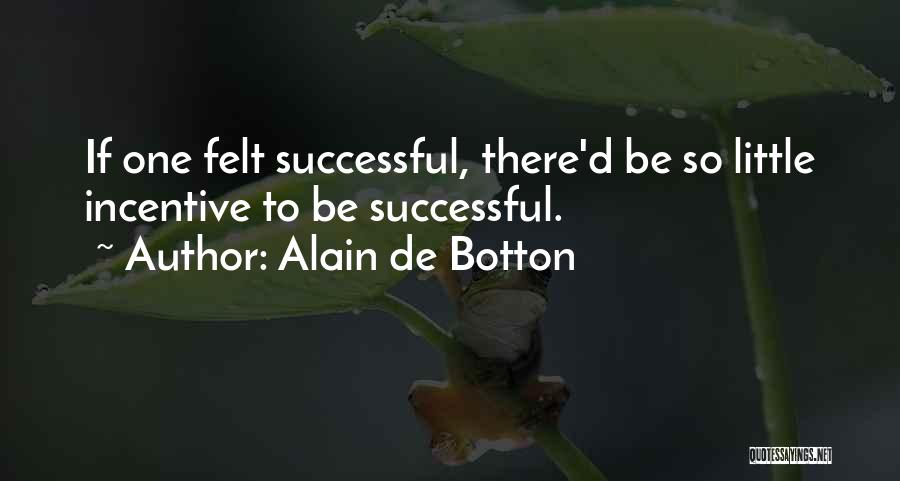 Alain De Botton Quotes: If One Felt Successful, There'd Be So Little Incentive To Be Successful.