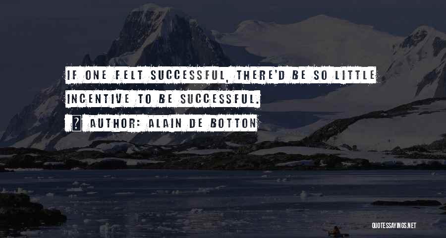 Alain De Botton Quotes: If One Felt Successful, There'd Be So Little Incentive To Be Successful.