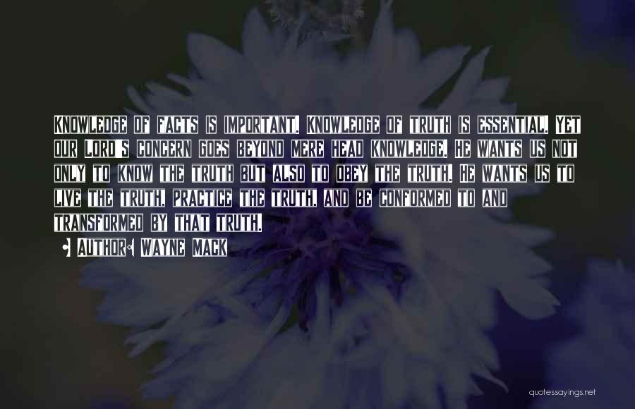 Wayne Mack Quotes: Knowledge Of Facts Is Important. Knowledge Of Truth Is Essential. Yet Our Lord's Concern Goes Beyond Mere Head Knowledge. He