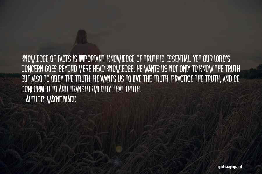Wayne Mack Quotes: Knowledge Of Facts Is Important. Knowledge Of Truth Is Essential. Yet Our Lord's Concern Goes Beyond Mere Head Knowledge. He