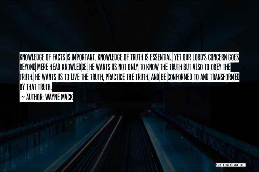 Wayne Mack Quotes: Knowledge Of Facts Is Important. Knowledge Of Truth Is Essential. Yet Our Lord's Concern Goes Beyond Mere Head Knowledge. He