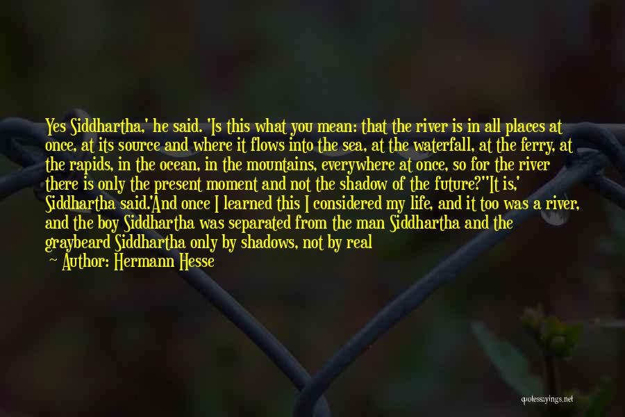 Hermann Hesse Quotes: Yes Siddhartha,' He Said. 'is This What You Mean: That The River Is In All Places At Once, At Its