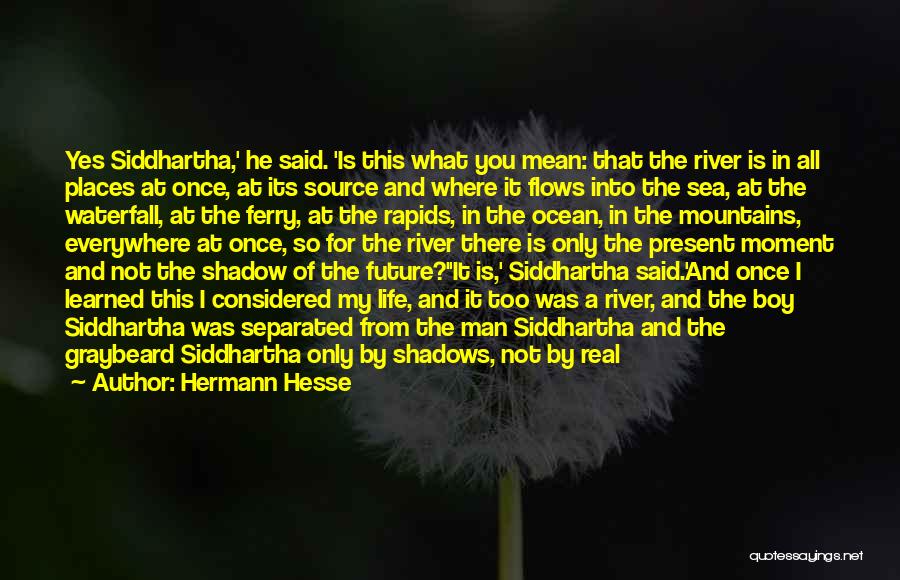 Hermann Hesse Quotes: Yes Siddhartha,' He Said. 'is This What You Mean: That The River Is In All Places At Once, At Its